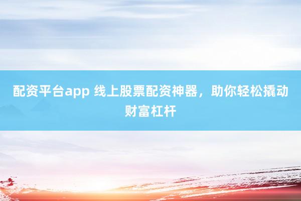 配资平台app 线上股票配资神器，助你轻松撬动财富杠杆