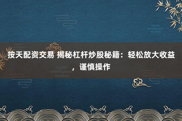 按天配资交易 揭秘杠杆炒股秘籍：轻松放大收益，谨慎操作