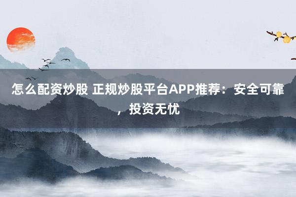 怎么配资炒股 正规炒股平台APP推荐：安全可靠，投资无忧