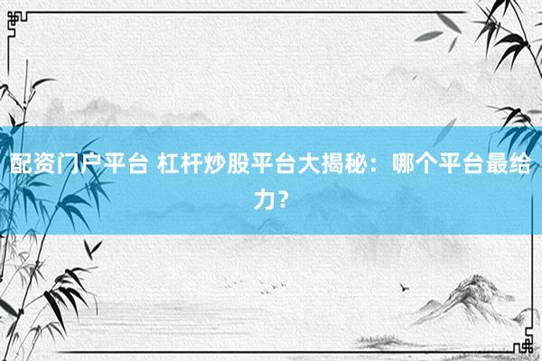 配资门户平台 杠杆炒股平台大揭秘：哪个平台最给力？