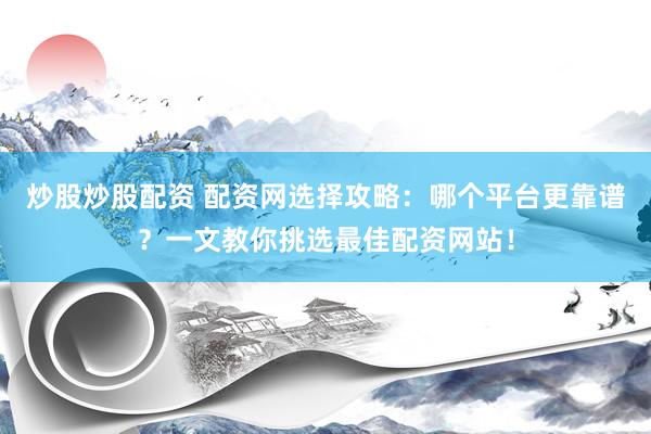 炒股炒股配资 配资网选择攻略：哪个平台更靠谱？一文教你挑选最佳配资网站！