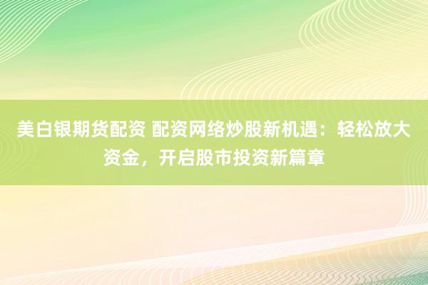 美白银期货配资 配资网络炒股新机遇：轻松放大资金，开启股市投资新篇章