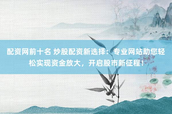 配资网前十名 炒股配资新选择：专业网站助您轻松实现资金放大，开启股市新征程！