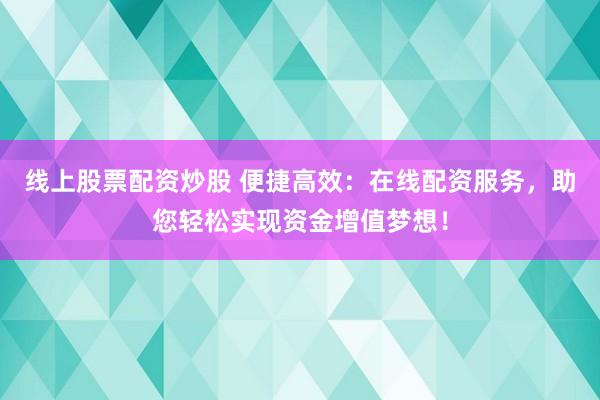 线上股票配资炒股 便捷高效：在线配资服务，助您轻松实现资金增值梦想！