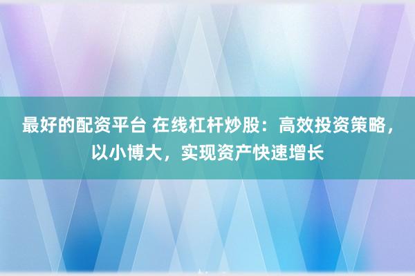 最好的配资平台 在线杠杆炒股：高效投资策略，以小博大，实现资产快速增长