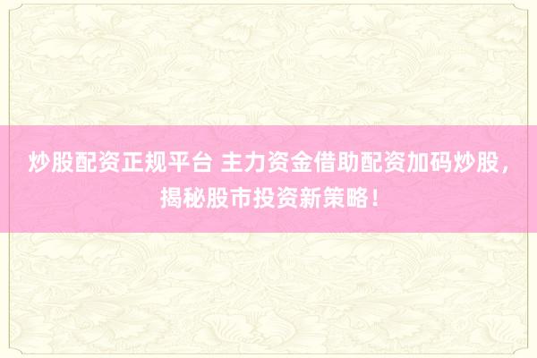 炒股配资正规平台 主力资金借助配资加码炒股，揭秘股市投资新策略！