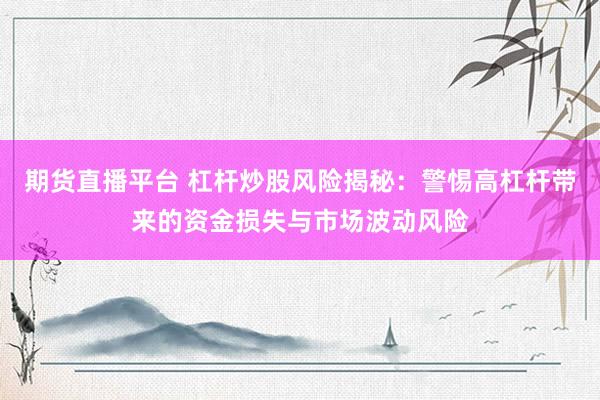 期货直播平台 杠杆炒股风险揭秘：警惕高杠杆带来的资金损失与市场波动风险