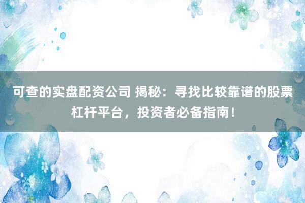 可查的实盘配资公司 揭秘：寻找比较靠谱的股票杠杆平台，投资者必备指南！