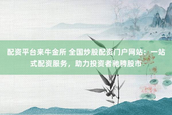 配资平台来牛金所 全国炒股配资门户网站：一站式配资服务，助力投资者驰骋股市