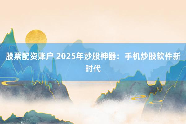 股票配资账户 2025年炒股神器：手机炒股软件新时代