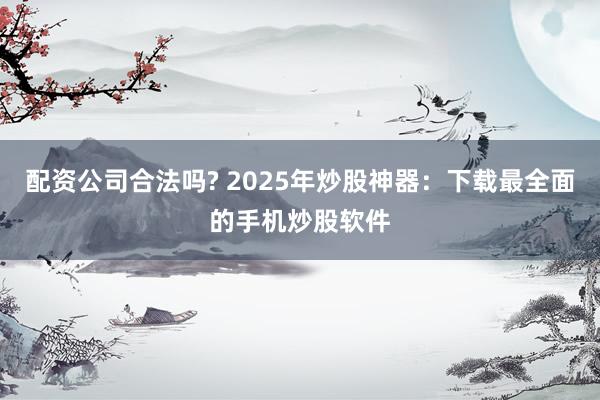 配资公司合法吗? 2025年炒股神器：下载最全面的手机炒股软件