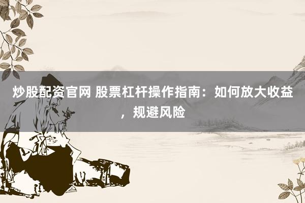 炒股配资官网 股票杠杆操作指南：如何放大收益，规避风险