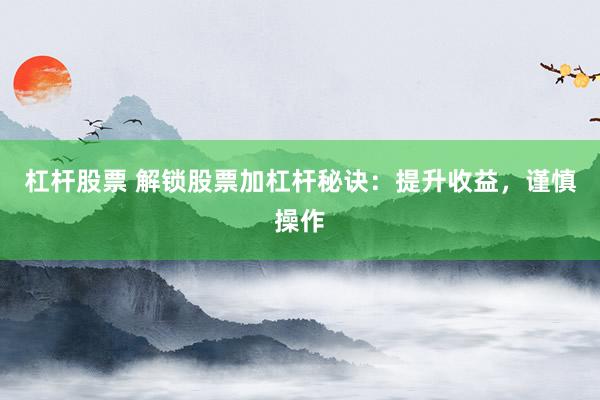 杠杆股票 解锁股票加杠杆秘诀：提升收益，谨慎操作