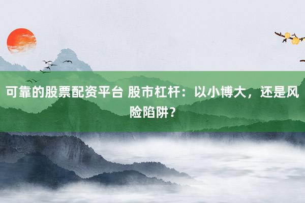 可靠的股票配资平台 股市杠杆：以小博大，还是风险陷阱？