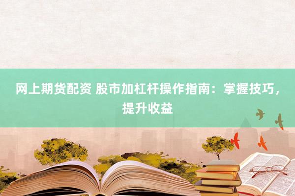 网上期货配资 股市加杠杆操作指南：掌握技巧，提升收益