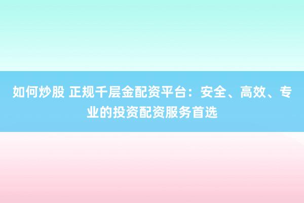 如何炒股 正规千层金配资平台：安全、高效、专业的投资配资服务首选