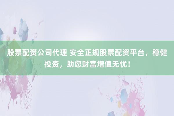 股票配资公司代理 安全正规股票配资平台，稳健投资，助您财富增值无忧！