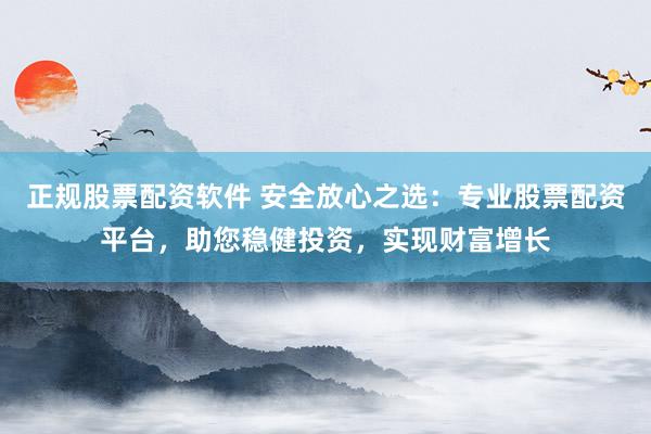 正规股票配资软件 安全放心之选：专业股票配资平台，助您稳健投资，实现财富增长