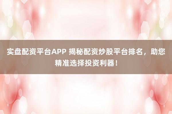 实盘配资平台APP 揭秘配资炒股平台排名，助您精准选择投资利器！