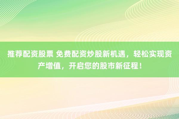 推荐配资股票 免费配资炒股新机遇，轻松实现资产增值，开启您的股市新征程！