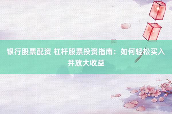 银行股票配资 杠杆股票投资指南：如何轻松买入并放大收益