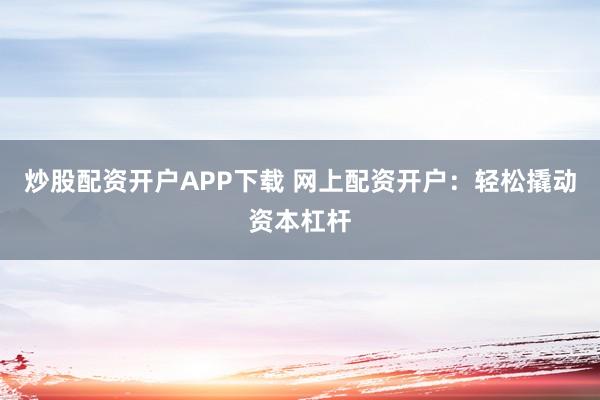 炒股配资开户APP下载 网上配资开户：轻松撬动资本杠杆