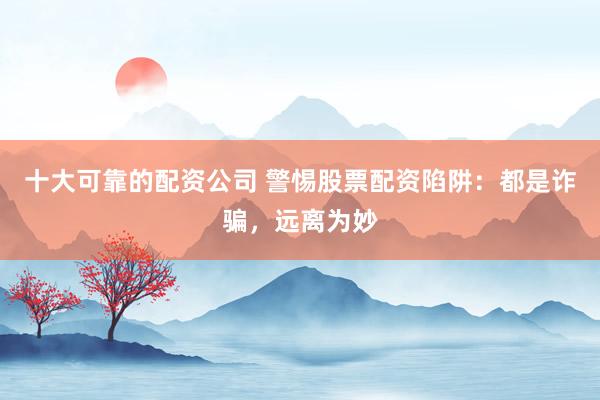 十大可靠的配资公司 警惕股票配资陷阱：都是诈骗，远离为妙