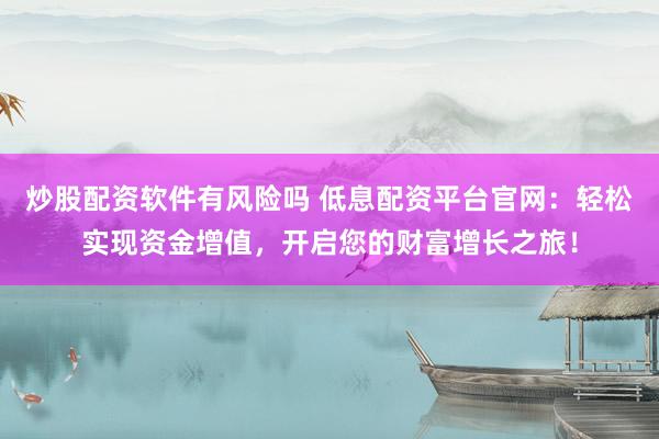 炒股配资软件有风险吗 低息配资平台官网：轻松实现资金增值，开启您的财富增长之旅！