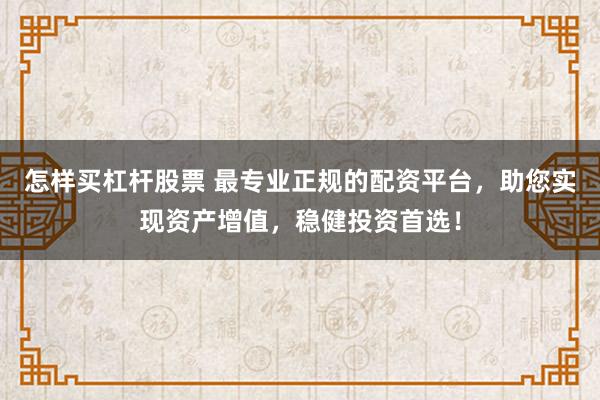 怎样买杠杆股票 最专业正规的配资平台，助您实现资产增值，稳健投资首选！