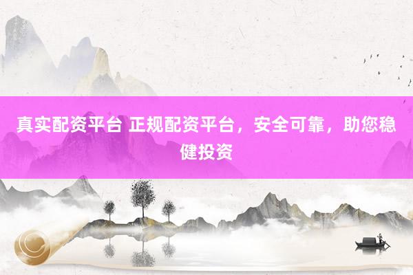 真实配资平台 正规配资平台，安全可靠，助您稳健投资