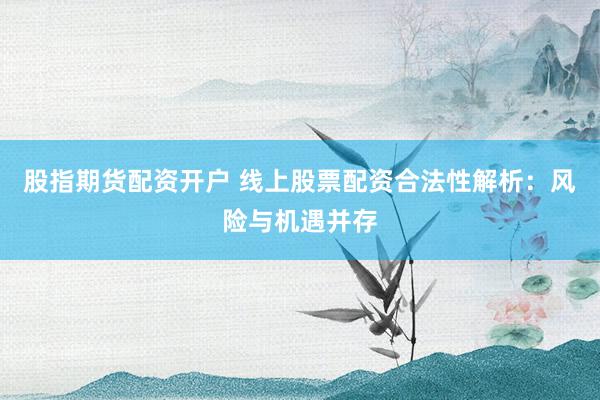 股指期货配资开户 线上股票配资合法性解析：风险与机遇并存