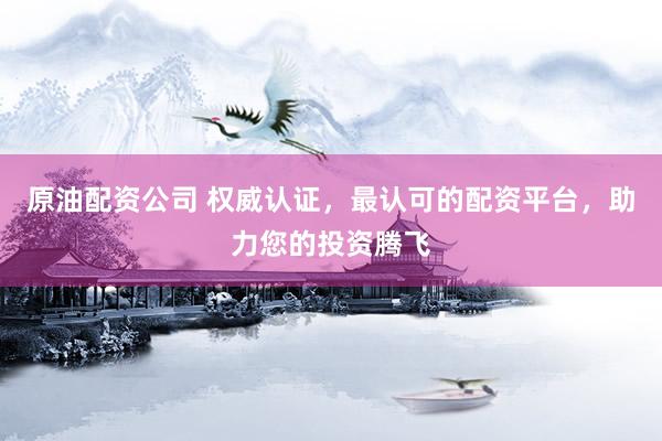 原油配资公司 权威认证，最认可的配资平台，助力您的投资腾飞