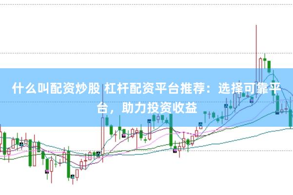 什么叫配资炒股 杠杆配资平台推荐：选择可靠平台，助力投资收益