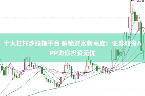 十大杠杆炒股指平台 解锁财富新高度：证券融资APP助你投资无忧