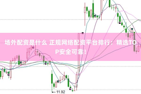 场外配资是什么 正规网络配资平台排行：精选TOP安全可靠！