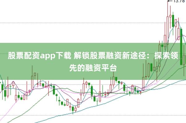 股票配资app下载 解锁股票融资新途径：探索领先的融资平台