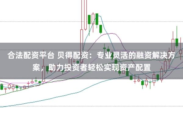 合法配资平台 贝得配资：专业灵活的融资解决方案，助力投资者轻松实现资产配置