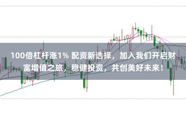 100倍杠杆涨1% 配资新选择，加入我们开启财富增值之旅，稳健投资，共创美好未来！