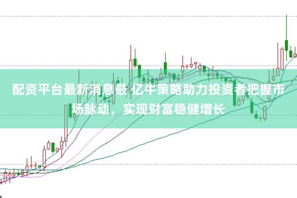 配资平台最新消息最 亿牛策略助力投资者把握市场脉动，实现财富稳健增长