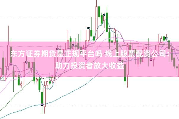 东方证券期货是正规平台吗 线上股票配资公司：助力投资者放大收益