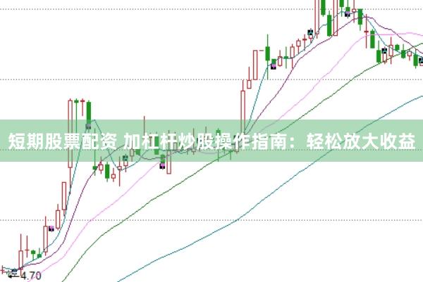 短期股票配资 加杠杆炒股操作指南：轻松放大收益