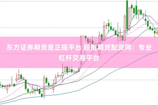东方证券期货是正规平台 股指期货配资网：专业杠杆交易平台