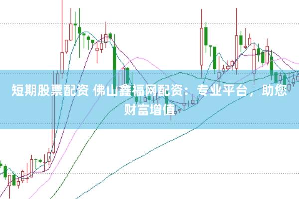 短期股票配资 佛山鑫福网配资：专业平台，助您财富增值