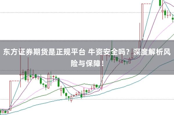 东方证券期货是正规平台 牛资安全吗？深度解析风险与保障！