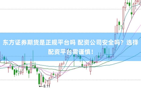 东方证券期货是正规平台吗 配资公司安全吗？选择配资平台需谨慎！