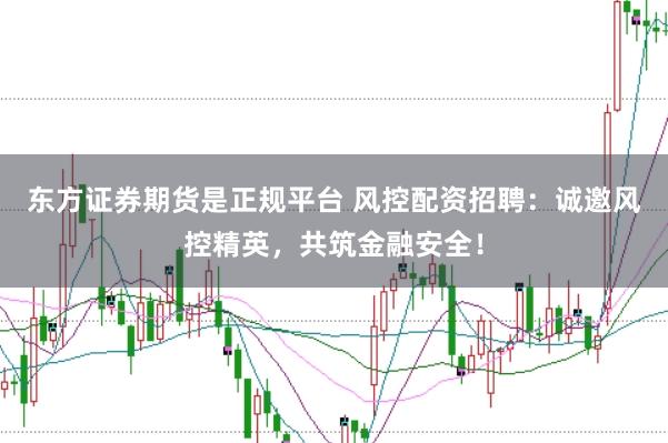 东方证券期货是正规平台 风控配资招聘：诚邀风控精英，共筑金融安全！