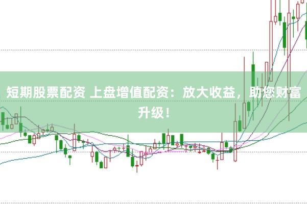 短期股票配资 上盘增值配资：放大收益，助您财富升级！