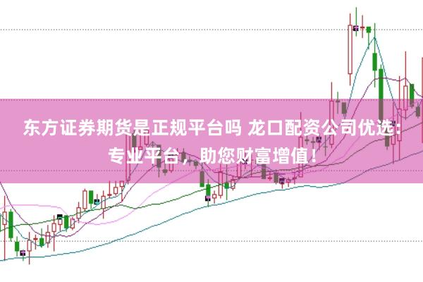 东方证券期货是正规平台吗 龙口配资公司优选：专业平台，助您财富增值！