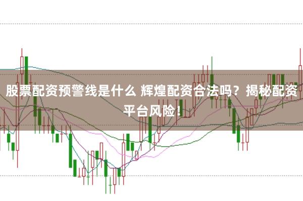 股票配资预警线是什么 辉煌配资合法吗？揭秘配资平台风险！