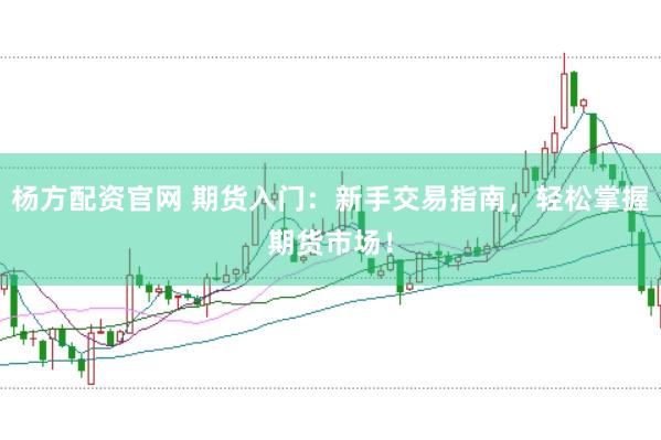 杨方配资官网 期货入门：新手交易指南，轻松掌握期货市场！